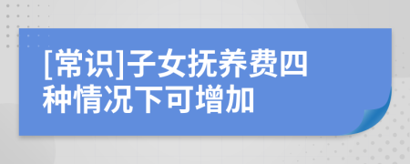 [常识]子女抚养费四种情况下可增加