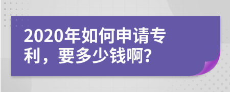 2020年如何申请专利，要多少钱啊？