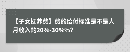 【子女抚养费】费的给付标准是不是人月收入的20%-30%%？