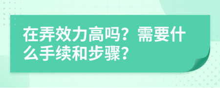 在弄效力高吗？需要什么手续和步骤？