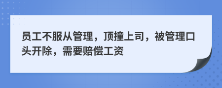 员工不服从管理，顶撞上司，被管理口头开除，需要赔偿工资