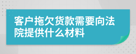 客户拖欠货款需要向法院提供什么材料