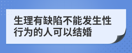 生理有缺陷不能发生性行为的人可以结婚