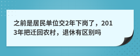 之前是居民单位交2年下岗了，2013年把迁回农村，退休有区别吗