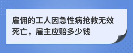 雇佣的工人因急性病抢救无效死亡，雇主应赔多少钱