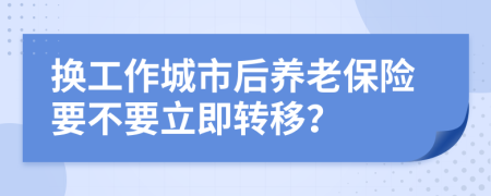 换工作城市后养老保险要不要立即转移？