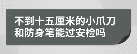 不到十五厘米的小爪刀和防身笔能过安检吗