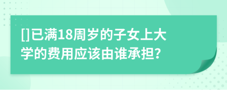 []已满18周岁的子女上大学的费用应该由谁承担？