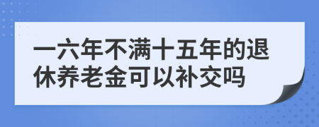 一六年不满十五年的退休养老金可以补交吗