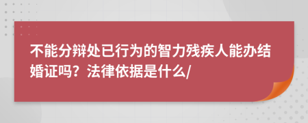 不能分辩处已行为的智力残疾人能办结婚证吗？法律依据是什么/