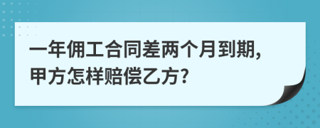 一年佣工合同差两个月到期,甲方怎样赔偿乙方?