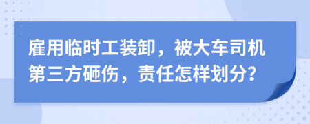 雇用临时工装卸，被大车司机第三方砸伤，责任怎样划分？
