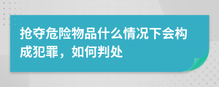 抢夺危险物品什么情况下会构成犯罪，如何判处