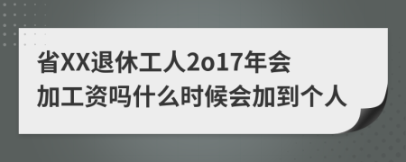 省XX退休工人2o17年会加工资吗什么时候会加到个人