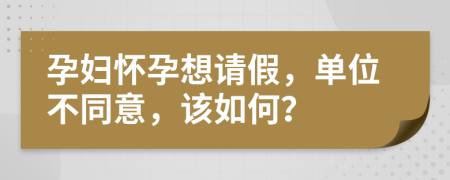 孕妇怀孕想请假，单位不同意，该如何？