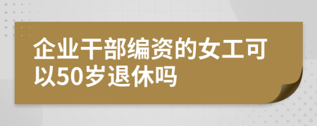 企业干部编资的女工可以50岁退休吗