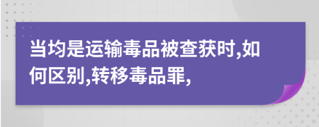 当均是运输毒品被查获时,如何区别,转移毒品罪,