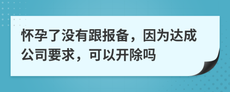 怀孕了没有跟报备，因为达成公司要求，可以开除吗