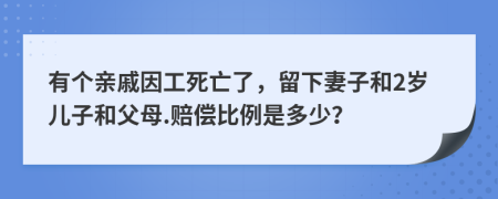 有个亲戚因工死亡了，留下妻子和2岁儿子和父母.赔偿比例是多少？