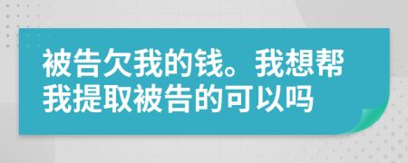 被告欠我的钱。我想帮我提取被告的可以吗