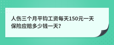 人伤三个月平钧工资每天150元一天保险应赔多少钱一天？