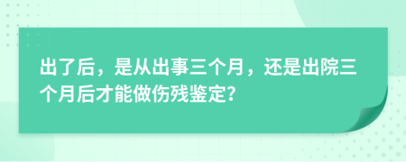 出了后，是从出事三个月，还是出院三个月后才能做伤残鉴定？