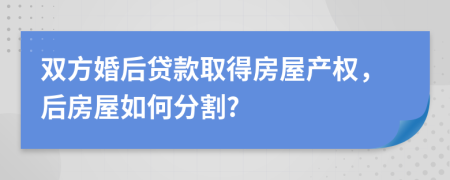 双方婚后贷款取得房屋产权，后房屋如何分割?