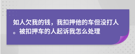 如人欠我的钱，我扣押他的车但没打人。被扣押车的人起诉我怎么处理