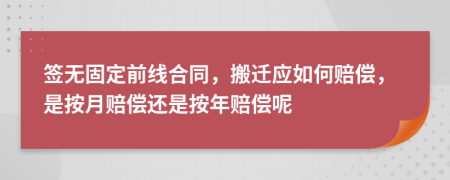 签无固定前线合同，搬迁应如何赔偿，是按月赔偿还是按年赔偿呢