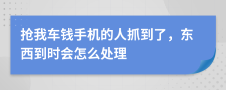 抢我车钱手机的人抓到了，东西到时会怎么处理