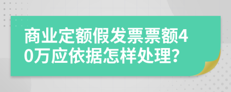 商业定额假发票票额40万应依据怎样处理？