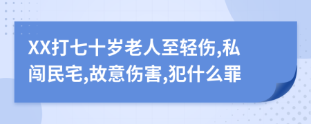 XX打七十岁老人至轻伤,私闯民宅,故意伤害,犯什么罪