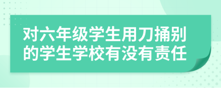 对六年级学生用刀捅别的学生学校有没有责任