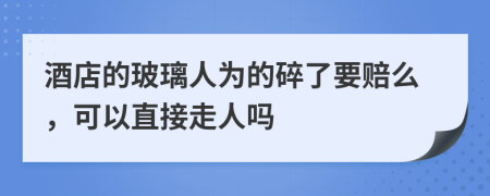 酒店的玻璃人为的碎了要赔么，可以直接走人吗