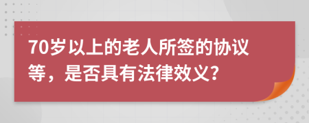 70岁以上的老人所签的协议等，是否具有法律效义？