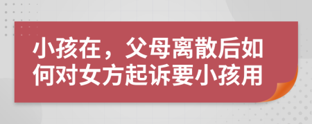 小孩在，父母离散后如何对女方起诉要小孩用