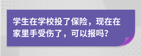 学生在学校投了保险，现在在家里手受伤了，可以报吗？