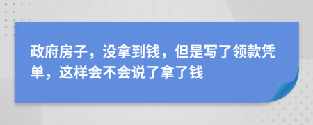 政府房子，没拿到钱，但是写了领款凭单，这样会不会说了拿了钱