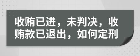 收贿已进，未判决，收贿款已退出，如何定刑