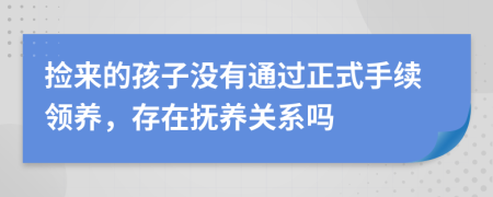 捡来的孩子没有通过正式手续领养，存在抚养关系吗