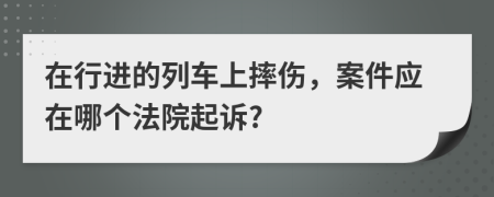 在行进的列车上摔伤，案件应在哪个法院起诉?