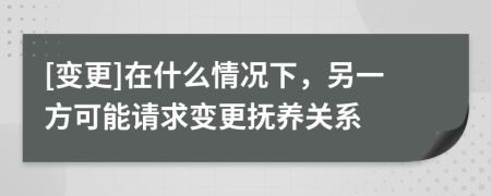 [变更]在什么情况下，另一方可能请求变更抚养关系