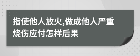 指使他人放火,做成他人严重烧伤应付怎样后果