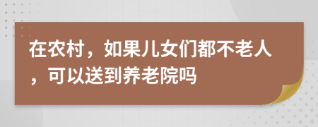 在农村，如果儿女们都不老人，可以送到养老院吗