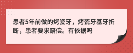 患者5年前做的烤瓷牙，烤瓷牙基牙折断，患者要求赔偿。有依据吗