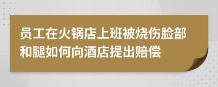 员工在火锅店上班被烧伤脸部和腿如何向酒店提出赔偿