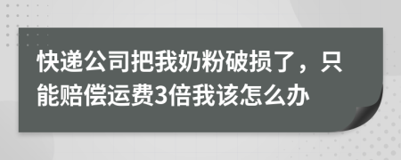 快递公司把我奶粉破损了，只能赔偿运费3倍我该怎么办