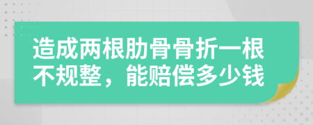 造成两根肋骨骨折一根不规整，能赔偿多少钱