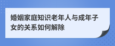 婚姻家庭知识老年人与成年子女的关系如何解除