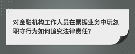 对金融机构工作人员在票据业务中玩忽职守行为如何追究法律责任？